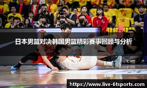 日本男篮对决韩国男篮精彩赛事回顾与分析